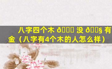 八字四个木 💐 没 🐧 有金（八字有4个木的人怎么样）